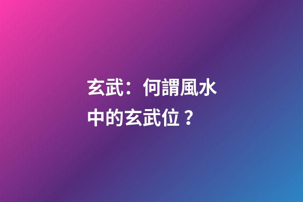 玄武：何謂風水中的玄武位？